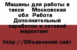 Машины для работы в такси  - Московская обл. Работа » Дополнительный заработок и сетевой маркетинг   